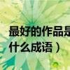 最好的作品是什么成語怎么說（最好的作品是什么成語）