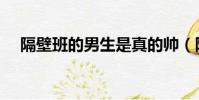 隔壁班的男生是真的帥(隔壁班的男生)