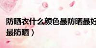 防曬衣什么顏色最防曬最好(防曬衣什么顏色最防曬)