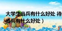 大學生當兵有什么好處 待遇怎么樣(大學生當兵有什么好處)