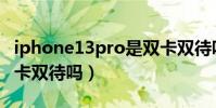 iphone13pro是雙卡雙待嗎(iphonexr是雙卡雙待嗎)