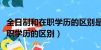 全日制和在職學歷的區別是什么(全日制和在職學歷的區別)
