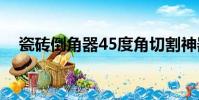 瓷磚倒角器45度角切割神器(瓷磚倒角)