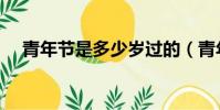 青年節是多少歲過的(青年節是多少歲)
