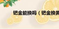 鈀金能換嗎(鈀金換黃金劃算嗎)