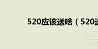 520應該送啥(520送什么好)