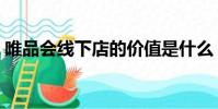 唯品會線下店的價值是什么(唯品會線下店)