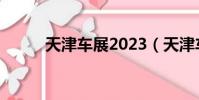 天津車展2023(天津車展2019)