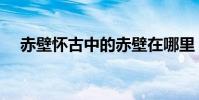 赤壁懷古中的赤壁在哪里(赤壁在哪里)