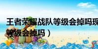 王者榮耀戰隊等級會掉嗎現在(王者榮耀戰隊等級會掉嗎)