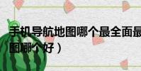 手機導航地圖哪個最全面最精準(手機導航地圖哪個好)
