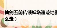 仙劍五前傳鎖妖塔遺跡地圖(仙劍5鎖妖塔怎么走)