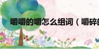 嚼嚼的嚼怎么組詞(嚼碎的嚼怎么組詞)