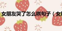 女朋友哭了怎么哄句子(女朋友哭了怎么哄)