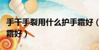 手干手裂用什么護手霜好(手干裂用什么護手霜好)