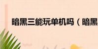 暗黑三能玩單機嗎(暗黑3可以玩了嗎)