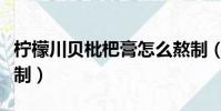 檸檬川貝枇杷膏怎么熬制(川貝枇杷膏怎么熬制)