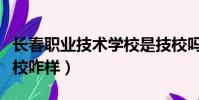 長春職業技術學校是技校嗎(長春職業技術學校咋樣)