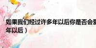 如果我們經過許多年以后你是否會愛我(如果我們經過許多年以后)