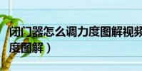 閉門器怎么調力度圖解視頻(閉門器怎么調力度圖解)