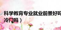 科學教育專業就業前景好嗎(科學教育專業是冷門嗎)
