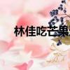 林佳吃芒果過敏是前任幾（林佳吃芒果）