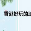 香港好玩的地方和景點（香港好玩的地方）