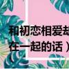 和初戀相愛卻不能在一起的痛苦（致初戀不能在一起的話）