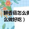 鮮香菇怎么做好吃鮮香菇要熱水燙（鮮香菇怎么做好吃）