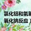 氯化鋁和氫氧化鈉反應生成什么（氯化鋁和氫氧化鈉反應）