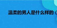 溫柔的男人是什么樣的(溫柔的男人)