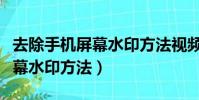 去除手機屏幕水印方法視頻教程(去除手機屏幕水印方法)