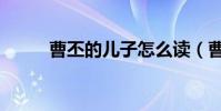 曹丕的兒子怎么讀(曹丕的兒子)