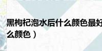 黑枸杞泡水后什么顏色最好(黑枸杞泡水后什么顏色)