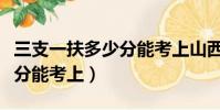 三支一扶多少分能考上山西省(三支一扶多少分能考上)