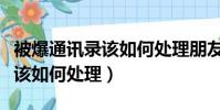 被爆通訊錄該如何處理朋友報警(被爆通訊錄該如何處理)