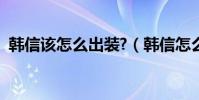 韓信該怎么出裝?(韓信怎么出裝就無敵了)