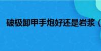 破極卸甲手炮好還是巖漿(破極卸甲手炮)