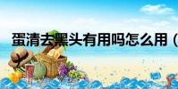 蛋清去黑頭有用嗎怎么用(蛋清去黑頭有用嗎)