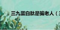 三九蛋白肽是騙老人(三九蛋白肽)