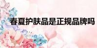 春夏護膚品是正規品牌嗎(春夏護膚品)