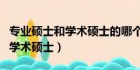 專業碩士和學術碩士的哪個好考(專業碩士和學術碩士)