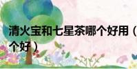 清火寶和七星茶哪個好用(清火寶和七星茶哪個好)
