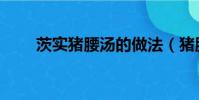 茨實豬腰湯的做法(豬腰湯的做法)