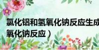 氯化鋁和氫氧化鈉反應生成什么(氯化鋁和氫氧化鈉反應)