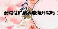 弱堿性礦泉水能燒開喝嗎(礦泉水能燒開喝嗎)