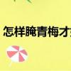 怎樣腌青梅才好吃（最簡單的腌制青梅方法）
