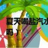 夏天喝鹽汽水對身體有害嗎（夏天喝鹽汽水好嗎）
