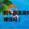 租車跑滴滴快車賺錢嗎知乎（租車跑滴滴快車賺錢嗎）