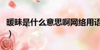 暖昧是什么意思啊網絡用語(暖昧是什么意思)